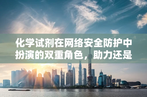 化学试剂在网络安全防护中扮演的双重角色，助力还是威胁？
