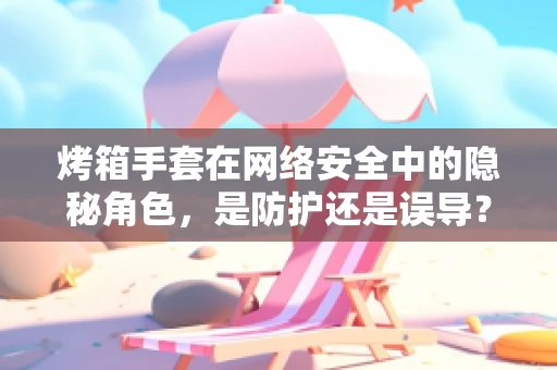 烤箱手套在网络安全中的隐秘角色，是防护还是误导？