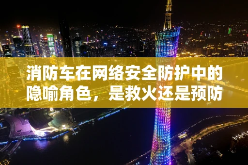 消防车在网络安全防护中的隐喻角色，是救火还是预防？