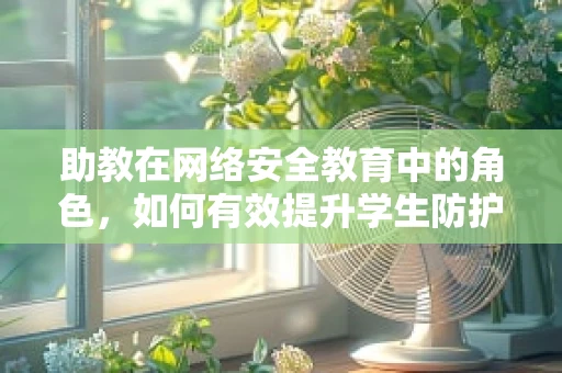 助教在网络安全教育中的角色，如何有效提升学生防护意识？