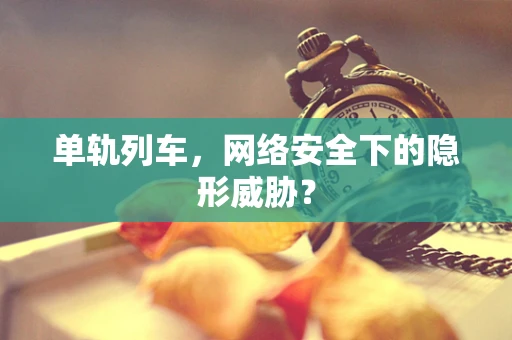 单轨列车，网络安全下的隐形威胁？