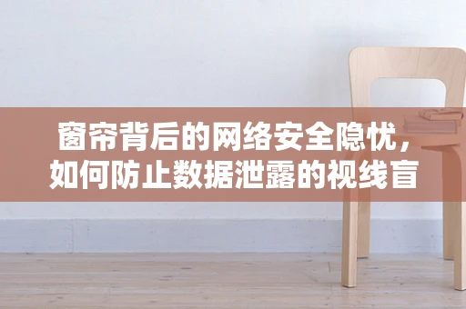 窗帘背后的网络安全隐忧，如何防止数据泄露的视线盲区？