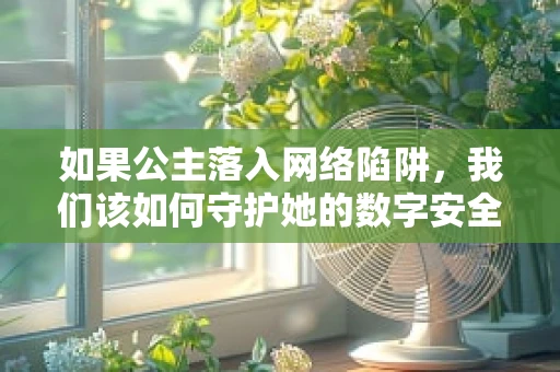 如果公主落入网络陷阱，我们该如何守护她的数字安全？