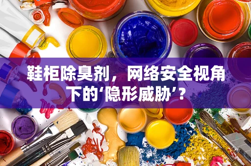 鞋柜除臭剂，网络安全视角下的‘隐形威胁’？