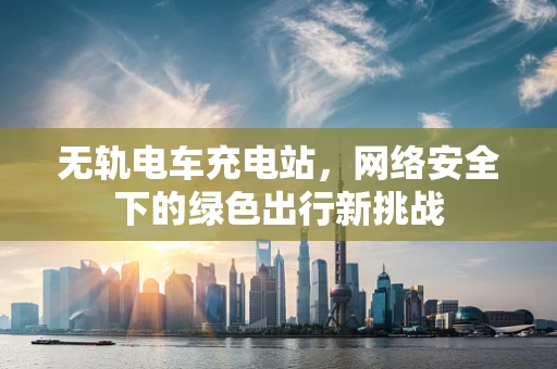 无轨电车充电站，网络安全下的绿色出行新挑战