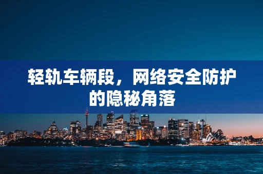 轻轨车辆段，网络安全防护的隐秘角落