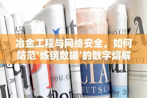 冶金工程与网络安全，如何防范‘炼钢数据’的数字熔解？