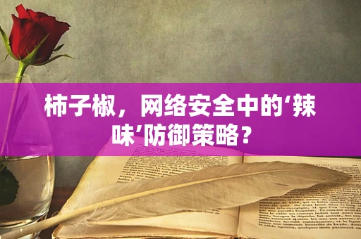 柿子椒，网络安全中的‘辣味’防御策略？