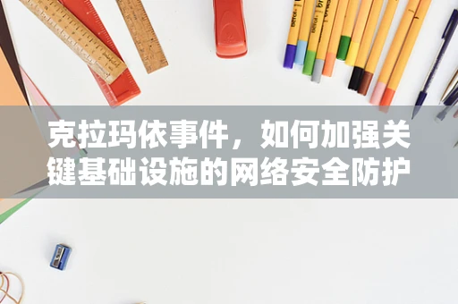 克拉玛依事件，如何加强关键基础设施的网络安全防护？