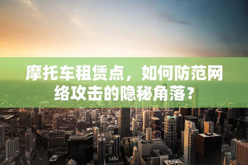 摩托车租赁点，如何防范网络攻击的隐秘角落？