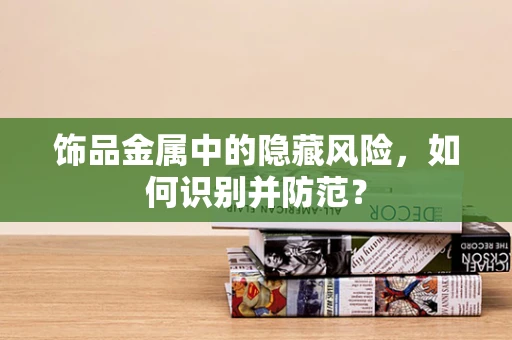 饰品金属中的隐藏风险，如何识别并防范？