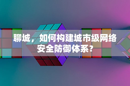 聊城，如何构建城市级网络安全防御体系？