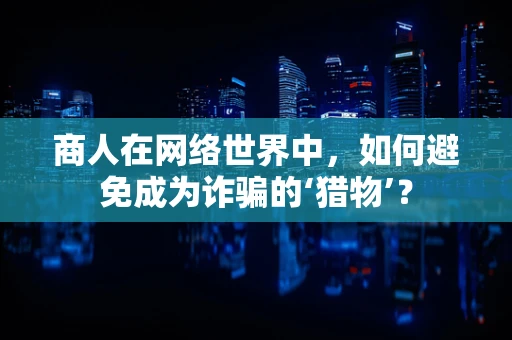 商人在网络世界中，如何避免成为诈骗的‘猎物’？