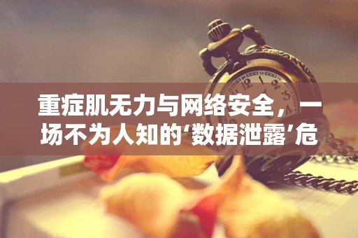 重症肌无力与网络安全，一场不为人知的‘数据泄露’危机？