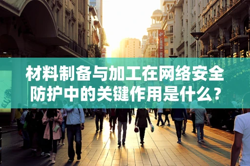 材料制备与加工在网络安全防护中的关键作用是什么？