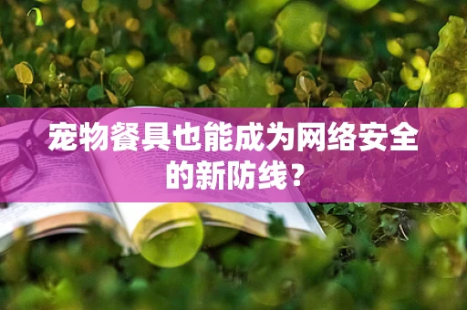 宠物餐具也能成为网络安全的新防线？