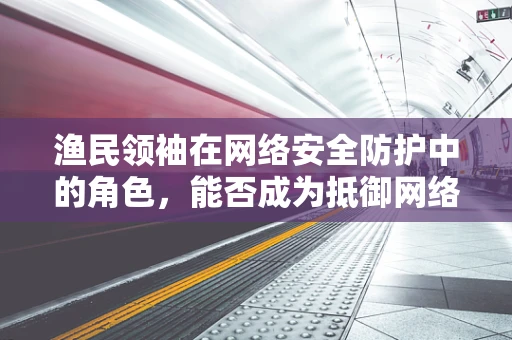 渔民领袖在网络安全防护中的角色，能否成为抵御网络威胁的‘渔网’？