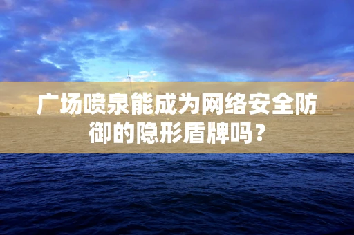 广场喷泉能成为网络安全防御的隐形盾牌吗？