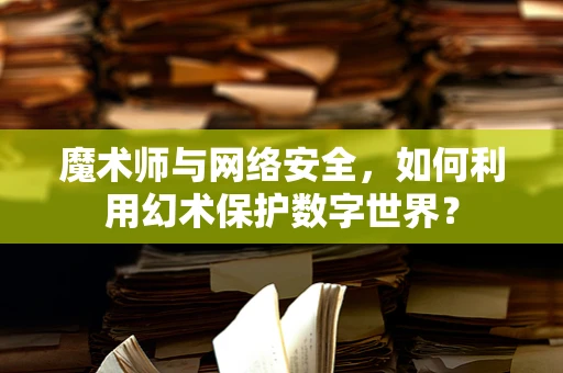 魔术师与网络安全，如何利用幻术保护数字世界？