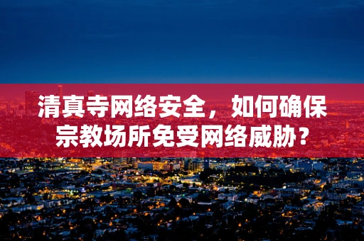 清真寺网络安全，如何确保宗教场所免受网络威胁？