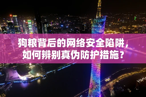 狗粮背后的网络安全陷阱，如何辨别真伪防护措施？