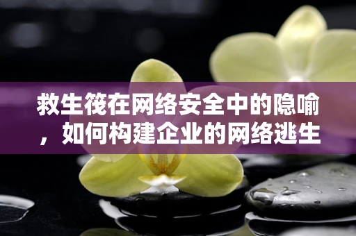救生筏在网络安全中的隐喻，如何构建企业的网络逃生通道？