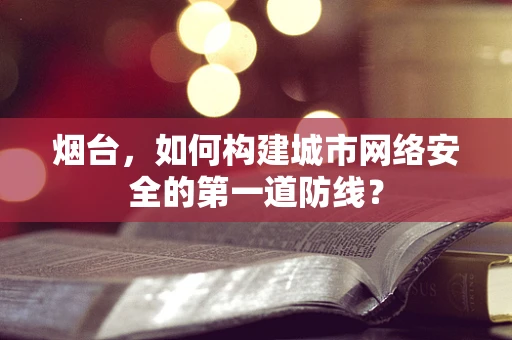 烟台，如何构建城市网络安全的第一道防线？