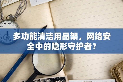 多功能清洁用品架，网络安全中的隐形守护者？