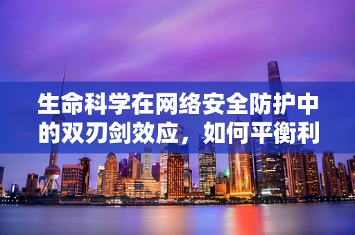 生命科学在网络安全防护中的双刃剑效应，如何平衡利用与风险控制？