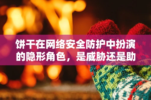 饼干在网络安全防护中扮演的隐形角色，是威胁还是助力？