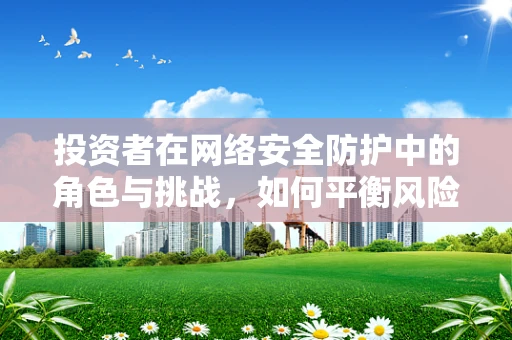 投资者在网络安全防护中的角色与挑战，如何平衡风险与回报？