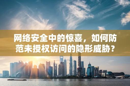 网络安全中的惊喜，如何防范未授权访问的隐形威胁？