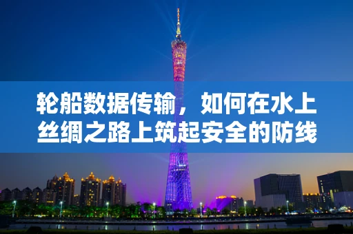 轮船数据传输，如何在水上丝绸之路上筑起安全的防线？
