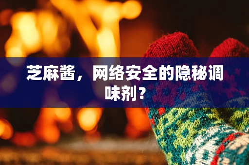 芝麻酱，网络安全的隐秘调味剂？