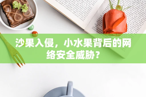 沙果入侵，小水果背后的网络安全威胁？