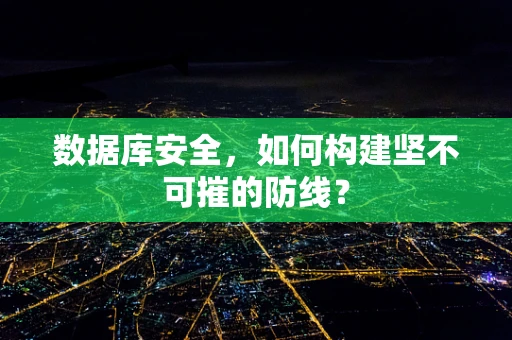 数据库安全，如何构建坚不可摧的防线？