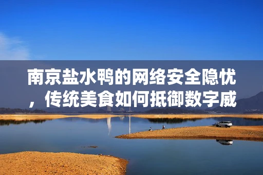 南京盐水鸭的网络安全隐忧，传统美食如何抵御数字威胁？