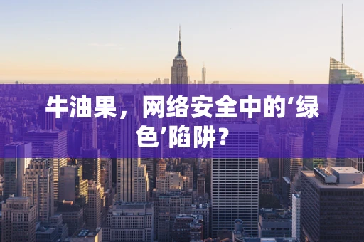 牛油果，网络安全中的‘绿色’陷阱？
