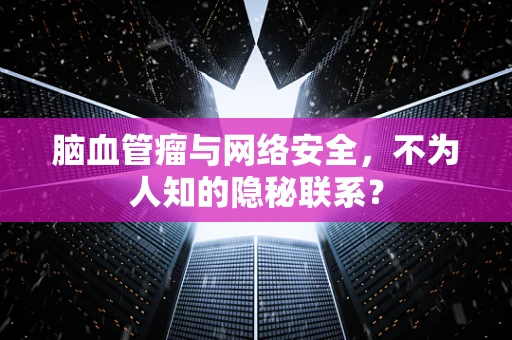 脑血管瘤与网络安全，不为人知的隐秘联系？