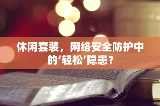 休闲套装，网络安全防护中的‘轻松’隐患？