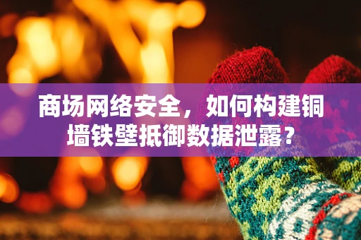 商场网络安全，如何构建铜墙铁壁抵御数据泄露？