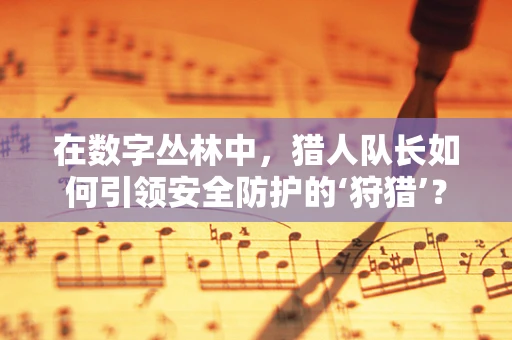 在数字丛林中，猎人队长如何引领安全防护的‘狩猎’？