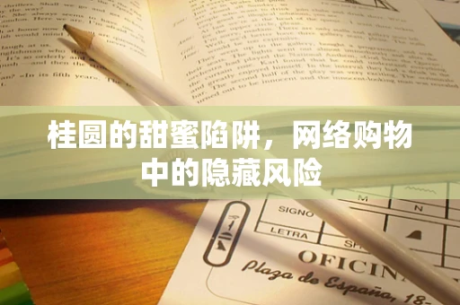 桂圆的甜蜜陷阱，网络购物中的隐藏风险