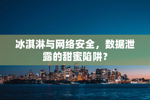 冰淇淋与网络安全，数据泄露的甜蜜陷阱？