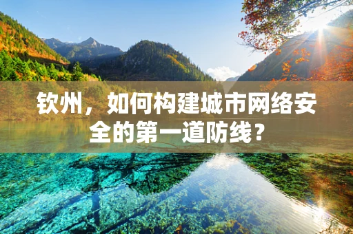 钦州，如何构建城市网络安全的第一道防线？