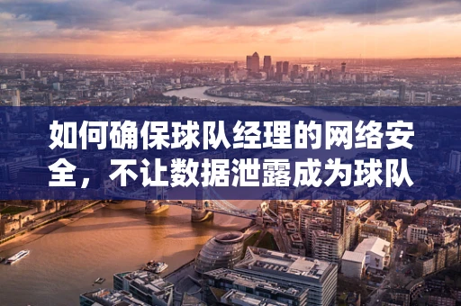 如何确保球队经理的网络安全，不让数据泄露成为球队的软肋？