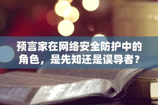 预言家在网络安全防护中的角色，是先知还是误导者？
