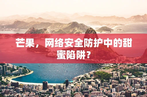 芒果，网络安全防护中的甜蜜陷阱？