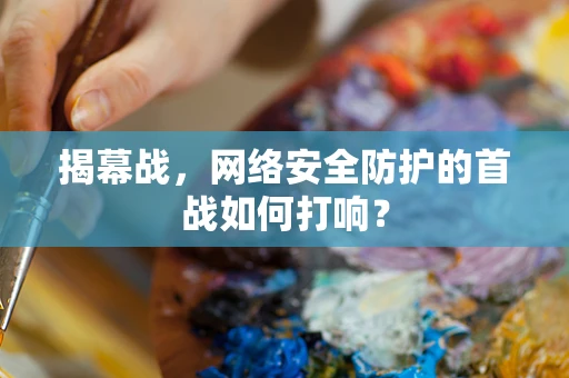 揭幕战，网络安全防护的首战如何打响？