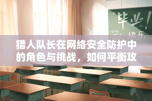 猎人队长在网络安全防护中的角色与挑战，如何平衡攻击与防御的微妙平衡？